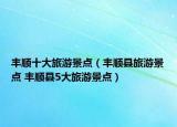 豐順十大旅游景點(diǎn)（豐順縣旅游景點(diǎn) 豐順縣5大旅游景點(diǎn)）