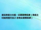 誰說家庭主婦就一定要做黃臉婆（家庭主婦如何提升自己 拒絕去做黃臉婆）