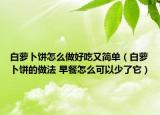 白蘿卜餅怎么做好吃又簡單（白蘿卜餅的做法 早餐怎么可以少了它）