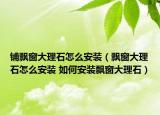 鋪飄窗大理石怎么安裝（飄窗大理石怎么安裝 如何安裝飄窗大理石）