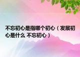 不忘初心是指哪個(gè)初心（發(fā)展初心是什么 不忘初心）