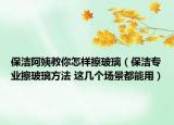 保潔阿姨教你怎樣擦玻璃（保潔專業(yè)擦玻璃方法 這幾個場景都能用）