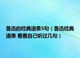 魯迅的經(jīng)典語錄5句（魯迅經(jīng)典語錄 看看自己聽過幾句）