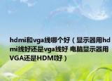 hdmi和vga線哪個好（顯示器用hdmi線好還是vga線好 電腦顯示器用VGA還是HDMI好）