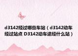 d3142經(jīng)過哪些車站（d3142動(dòng)車經(jīng)過站點(diǎn) D3142動(dòng)車途經(jīng)什么站）