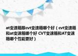 at變速箱跟cvt變速箱哪個好（cvt變速箱和at變速箱哪個好 CVT變速箱和AT變速箱哪個性能更好）