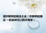 清炒鮮筍的做法大全（炒鮮筍的做法 一款美味可口的開胃菜）