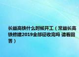 長益高鐵什么時(shí)候開工（常益長高鐵修建2019全部征收完嗎 請看回答）