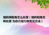 墻磚陰陽角怎么處理（墻磚陽角怎樣處理 為你介紹七種常見方法）