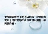 燙發(fā)裁剪教程 你也可以擁有一款美麗秀發(fā)嗎（燙發(fā)裁剪教程 你也可以擁有一款美麗秀發(fā)）