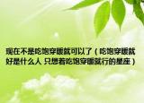 現(xiàn)在不是吃飽穿暖就可以了（吃飽穿暖就好是什么人 只想著吃飽穿暖就行的星座）