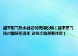 能率燃?xì)鉄崴魅绾问褂谜f明（能率燃?xì)鉄崴魇褂谜f明 這些步驟都要注意）