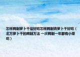 怎樣腌制蘿卜干最好吃怎樣腌制青蘿卜干好吃（北方蘿卜干的腌制方法 一次腌制一年都有小菜吃）