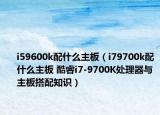 i59600k配什么主板（i79700k配什么主板 酷睿i7-9700K處理器與主板搭配知識）