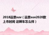 2018遠(yuǎn)景suv（遠(yuǎn)景suv2020款上市時間 這輛車怎么樣）