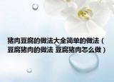 豬肉豆腐的做法大全簡單的做法（豆腐豬肉的做法 豆腐豬肉怎么做）