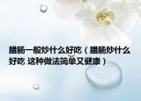 臘腸一般炒什么好吃（臘腸炒什么好吃 這種做法簡單又健康）