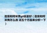 勁客和柯米克gt誰更好（勁客和柯米克怎么選 這五個方面來分析一下）