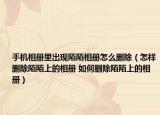 手機(jī)相冊里出現(xiàn)陌陌相冊怎么刪除（怎樣刪除陌陌上的相冊 如何刪除陌陌上的相冊）