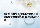國防科技大學(xué)體檢要求嚴(yán)格嗎（國防科技大學(xué)體檢標(biāo)準(zhǔn) 你達(dá)到標(biāo)準(zhǔn)了嗎）