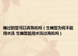 腌過的蟹可以弄熟吃嗎（生腌蟹為何不能用水洗 生腌蟹能用水洗過再吃嗎）