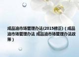 成品油市場管理辦法(2015修正)（成品油市場管理辦法 成品油市場管理辦法政策）