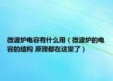 微波爐電容有什么用（微波爐的電容的結(jié)構(gòu) 原理都在這里了）