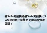 是9v2a充的快還是5v4a充的快（9v2a是閃充還是快充 閃充和快充的區(qū)別）