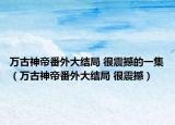 萬古神帝番外大結(jié)局 很震撼的一集（萬古神帝番外大結(jié)局 很震撼）
