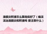 滑膜炎積液怎么算徹底好了（痛滾滾治滑膜炎和積液?jiǎn)?要注意什么）