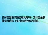 支付寶里面余額寶有風(fēng)險嗎（支付寶余額佳有風(fēng)險嗎 支付寶余額寶有風(fēng)險嗎）