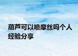 葫蘆可以噴摩絲嗎個人經(jīng)驗分享