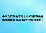 小米九發(fā)布會(huì)時(shí)間（小米9發(fā)布會(huì)直播在哪里看 小米9發(fā)布會(huì)直播平臺(tái)）