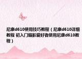 尼康d610使用技巧教程（尼康d610詳細(xì)教程 初入門攝影愛好者使用尼康d610教程）
