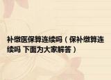 補(bǔ)繳醫(yī)保算連續(xù)嗎（保補(bǔ)繳算連續(xù)嗎 下面為大家解答）