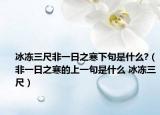 冰凍三尺非一日之寒下句是什么?（非一日之寒的上一句是什么 冰凍三尺）