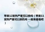 蘋果12發(fā)熱嚴(yán)重可以換嗎（蘋果11發(fā)熱嚴(yán)重可以換機(jī)嗎 一起來看看吧）