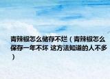 青辣椒怎么儲存不爛（青辣椒怎么保存一年不壞 這方法知道的人不多）