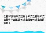 全棉50支和60支區(qū)別（40支全棉和60支全棉有什么區(qū)別 40支全棉和60支全棉的區(qū)別）