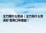 玉竹跟什么煲湯（玉竹和什么煲湯好 營養(yǎng)口味香甜）