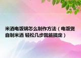米酒電飯鍋怎么制作方法（電飯煲自制米酒 輕松幾步就能搞定）