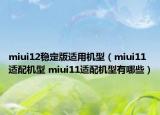 miui12穩(wěn)定版適用機(jī)型（miui11適配機(jī)型 miui11適配機(jī)型有哪些）