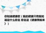 你知道健康歌（我的健康只有我知道是什么歌名 歌名是《健康舞起來》）