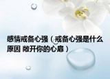 感情戒備心強(qiáng)（戒備心強(qiáng)是什么原因 敞開你的心扉）