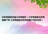 長虹電視好還是小米電視好（小米電視和長虹電視哪個好 小米電視和長虹電視哪個性價比高）