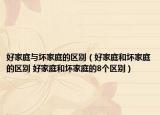 好家庭與壞家庭的區(qū)別（好家庭和壞家庭的區(qū)別 好家庭和壞家庭的8個(gè)區(qū)別）