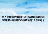 男人結(jié)婚前結(jié)婚后對比（結(jié)婚前結(jié)婚后的區(qū)別 男人結(jié)婚前VS結(jié)婚后的10個區(qū)別）