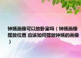 鐘馗畫(huà)像可以放臥室嗎（鐘馗畫(huà)像擺放位置 應(yīng)該如何擺放鐘馗的畫(huà)像）