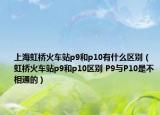 上海虹橋火車站p9和p10有什么區(qū)別（虹橋火車站p9和p10區(qū)別 P9與P10是不相通的）