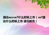 捷達(dá)suvvs7什么時候上市（vs7捷達(dá)什么時候上市 請見解答）
